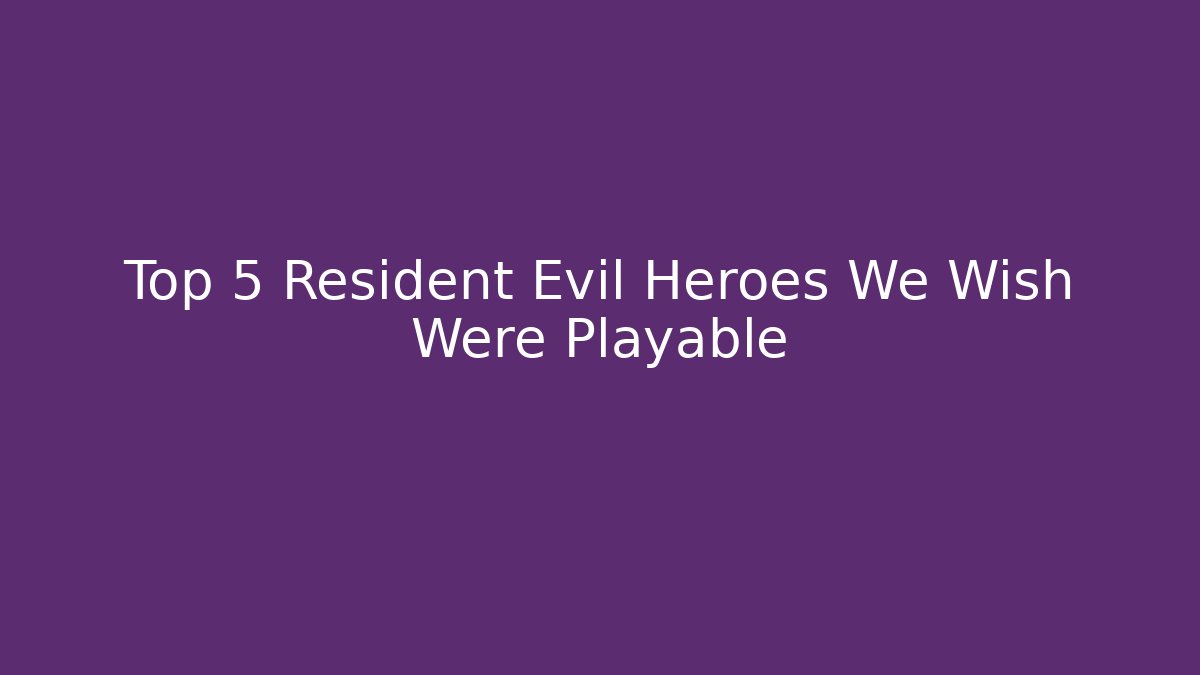 Top 5 Resident Evil Heroes We Wish Were Playable