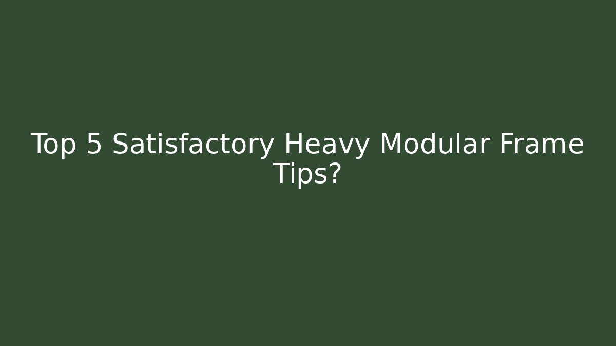 Top 5 Satisfactory Heavy Modular Frame Tips?