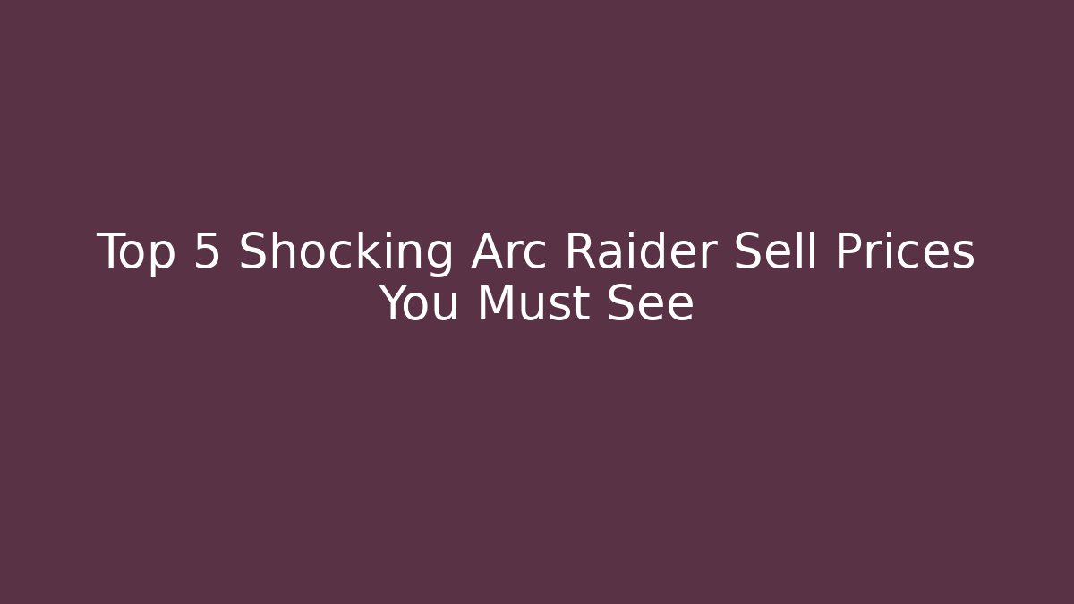 Top 5 Shocking Arc Raider Sell Prices You Must See