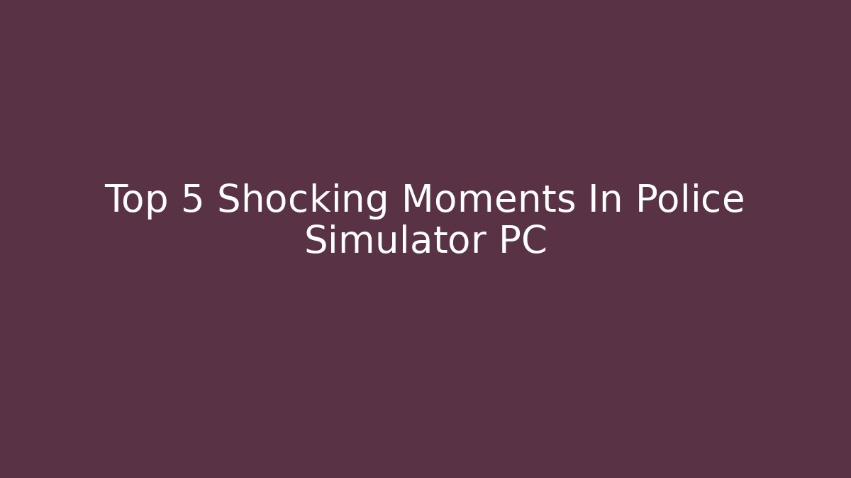 Top 5 Shocking Moments In Police Simulator PC