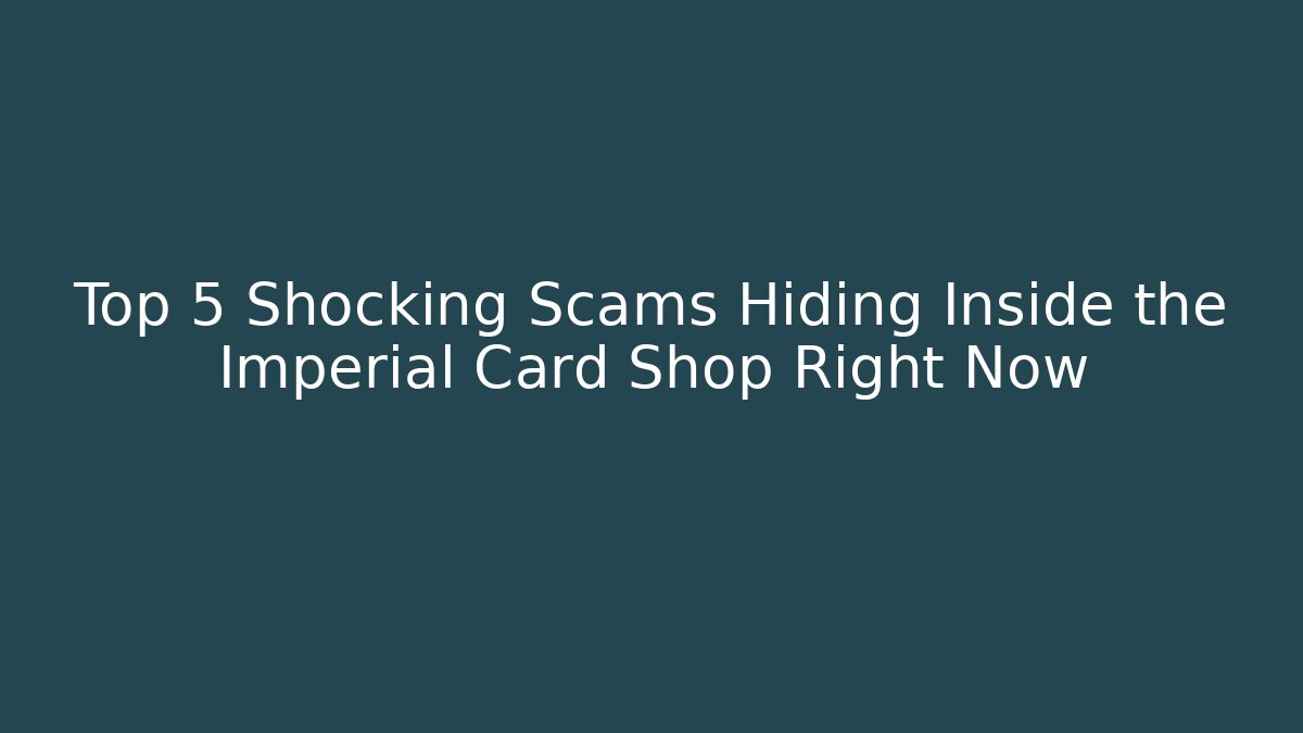 Top 5 Shocking Scams Hiding Inside the Imperial Card Shop Right Now