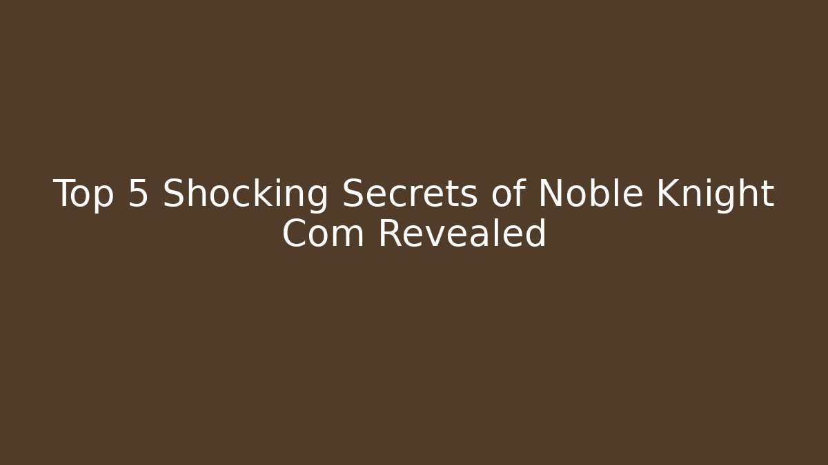 Top 5 Shocking Secrets of Noble Knight Com Revealed