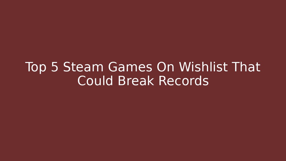Top 5 Steam Games On Wishlist That Could Break Records