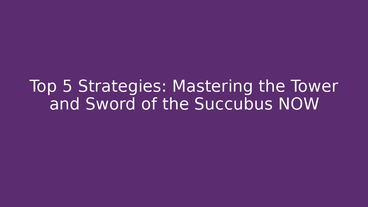 Top 5 Strategies: Mastering the Tower and Sword of the Succubus NOW - Celivion