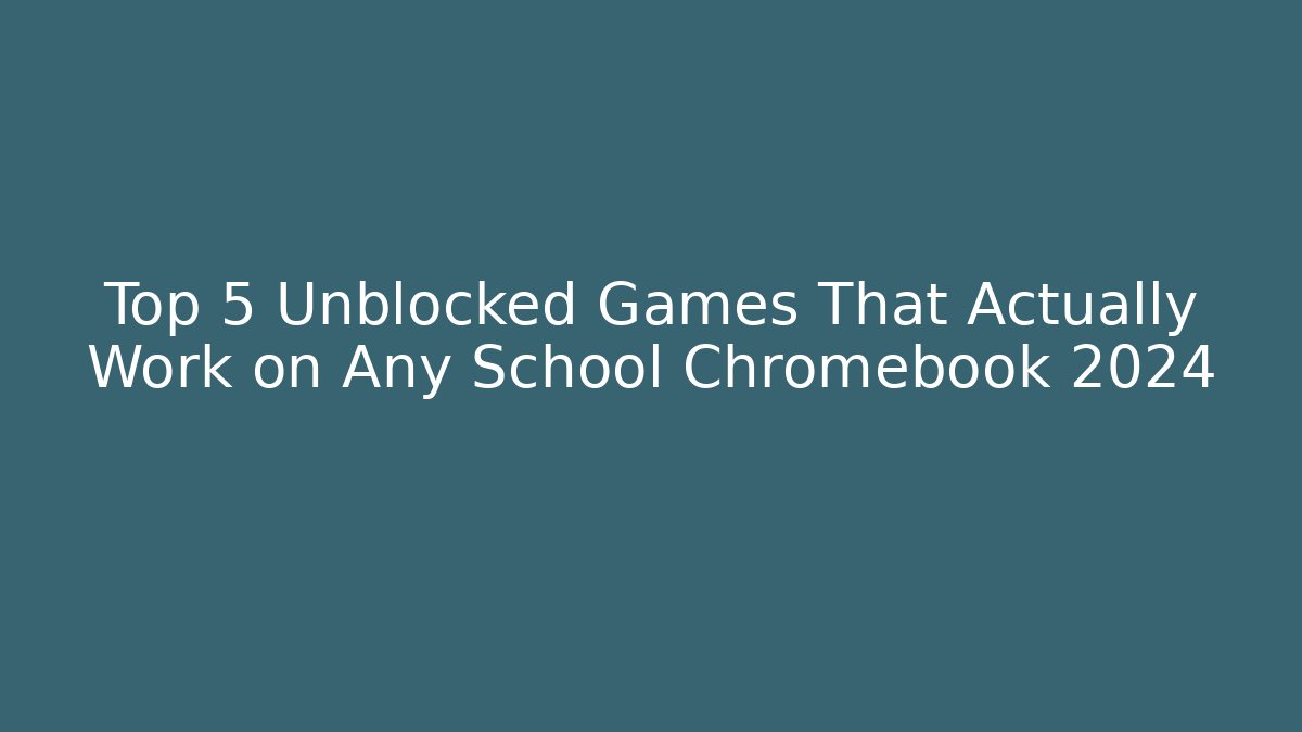 Top 5 Unblocked Games That Actually Work on Any School Chromebook 2024