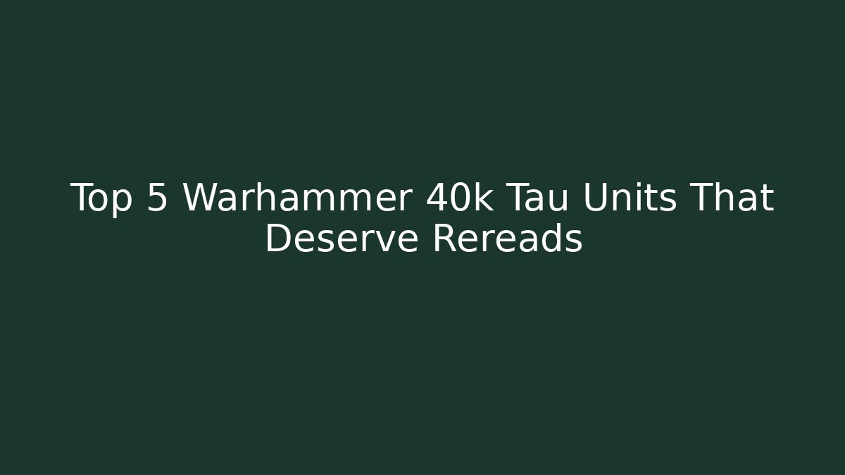 Top 5 Warhammer 40k Tau Units That Deserve Rereads