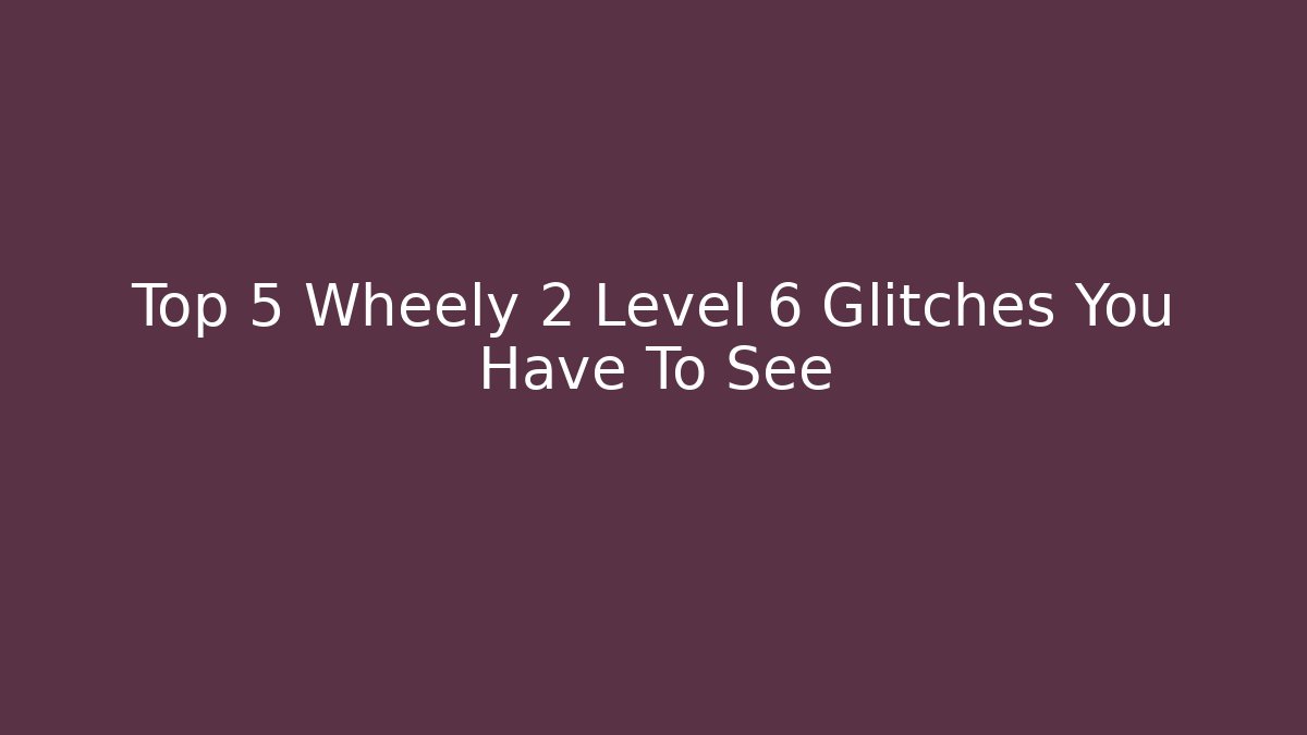 Top 5 Wheely 2 Level 6 Glitches You Have To See