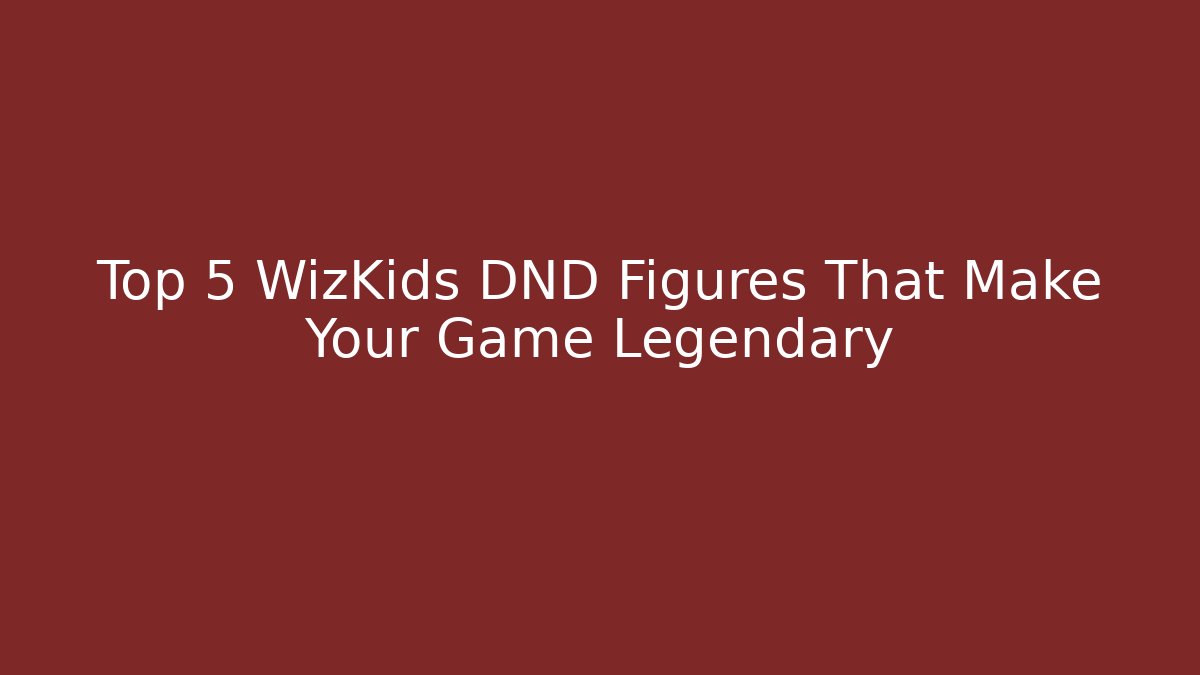 Top 5 WizKids DND Figures That Make Your Game Legendary