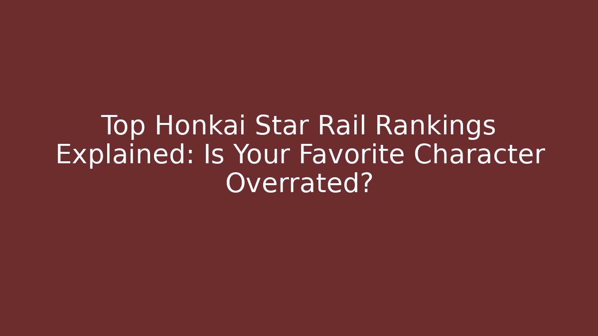 Top Honkai Star Rail Rankings Explained: Is Your Favorite Character Overrated?
