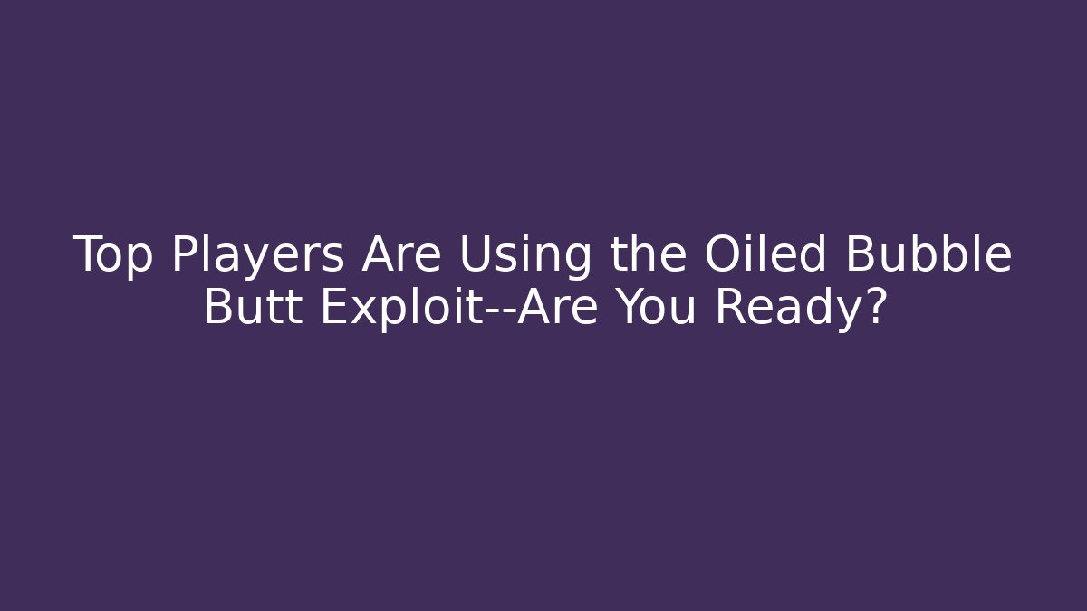 Top Players Are Using the Oiled Bubble Butt Exploit—Are You Ready?