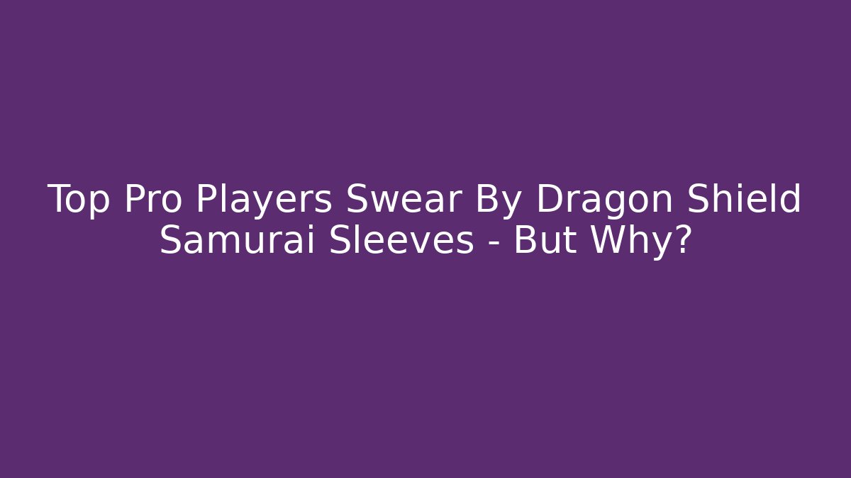 Top Pro Players Swear By Dragon Shield Samurai Sleeves – But Why?