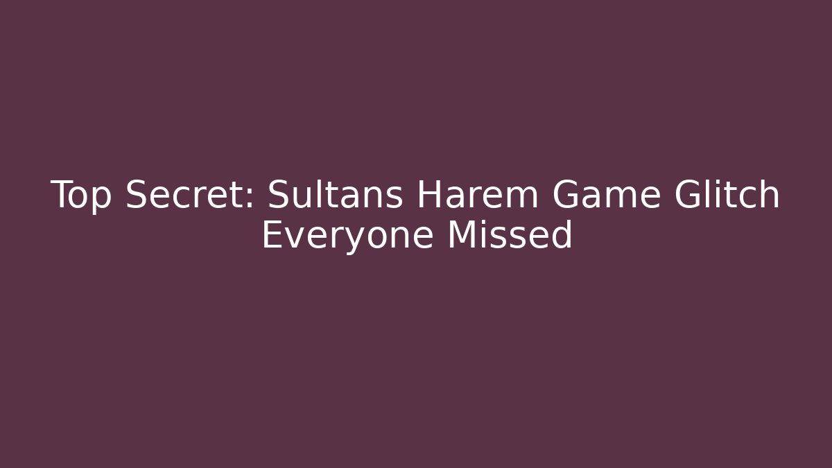 Top Secret: Sultans Harem Game Glitch Everyone Missed