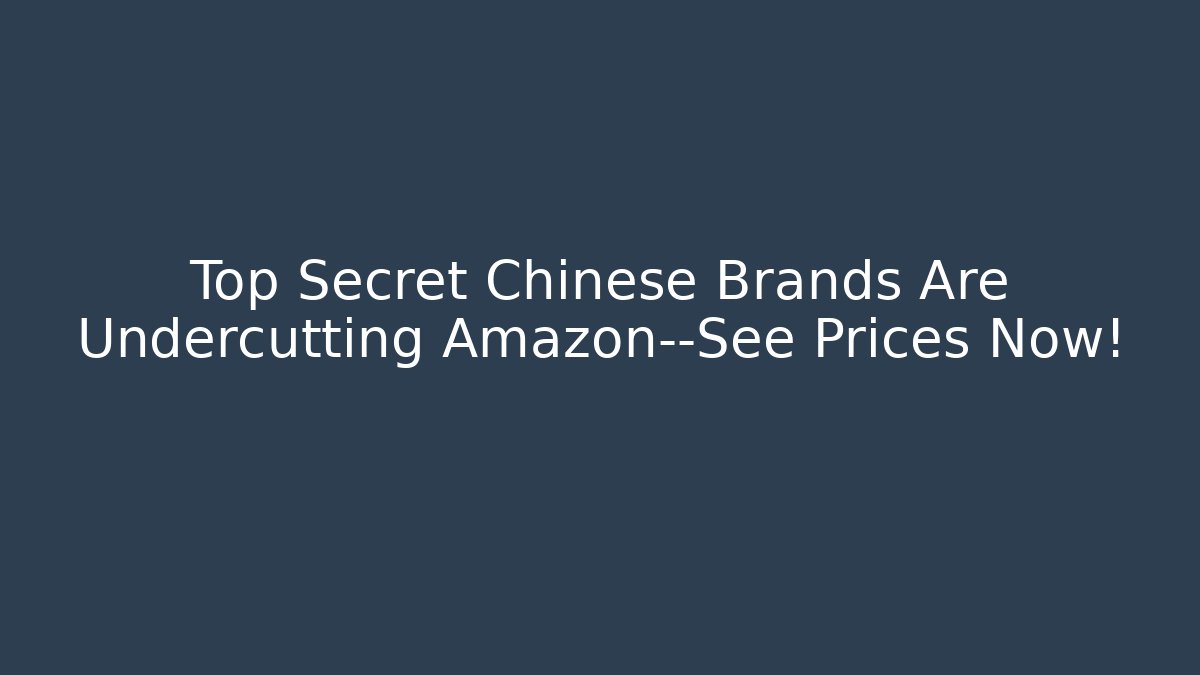 Top Secret Chinese Brands Are Undercutting Amazon—See Prices Now!