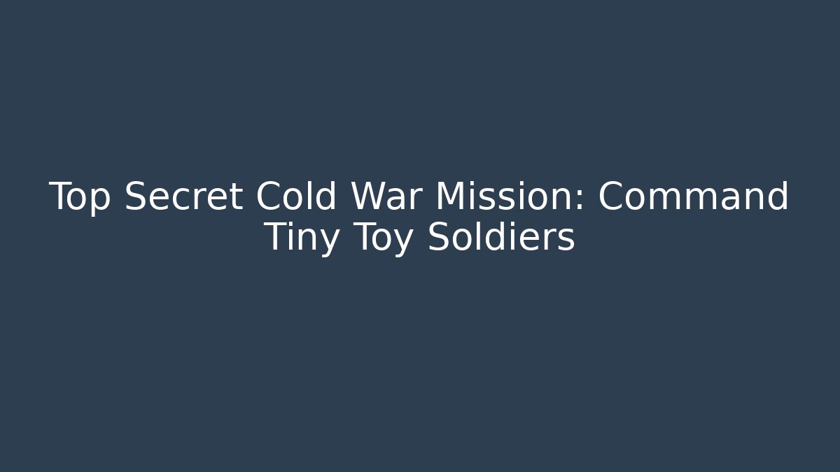 Top Secret Cold War Mission: Command Tiny Toy Soldiers