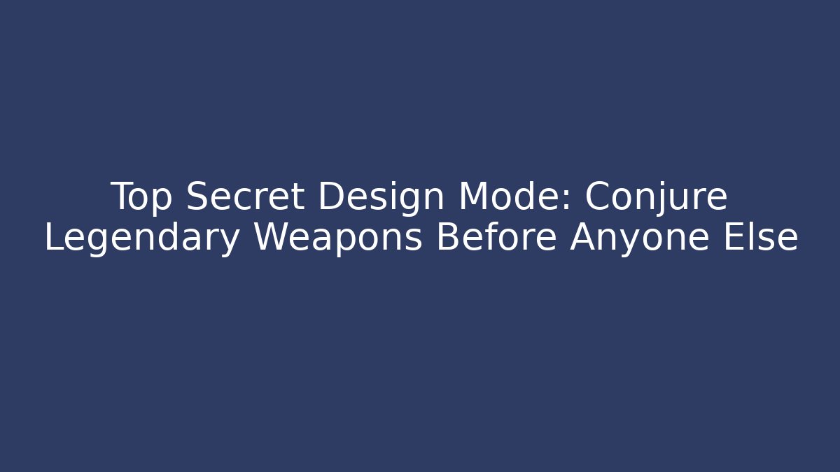 Top Secret Design Mode: Conjure Legendary Weapons Before Anyone Else