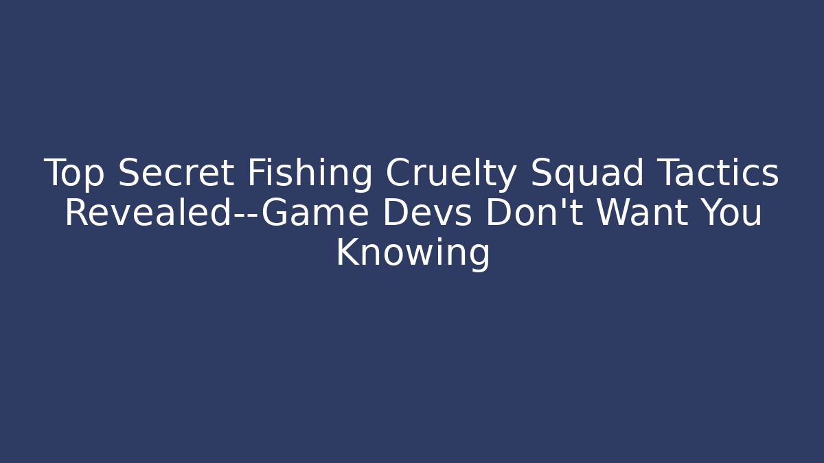 Top Secret Fishing Cruelty Squad Tactics Revealed—Game Devs Don’t Want You Knowing