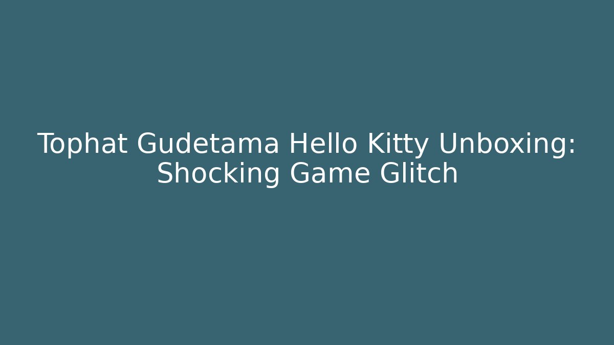 Tophat Gudetama Hello Kitty Unboxing: Shocking Game Glitch