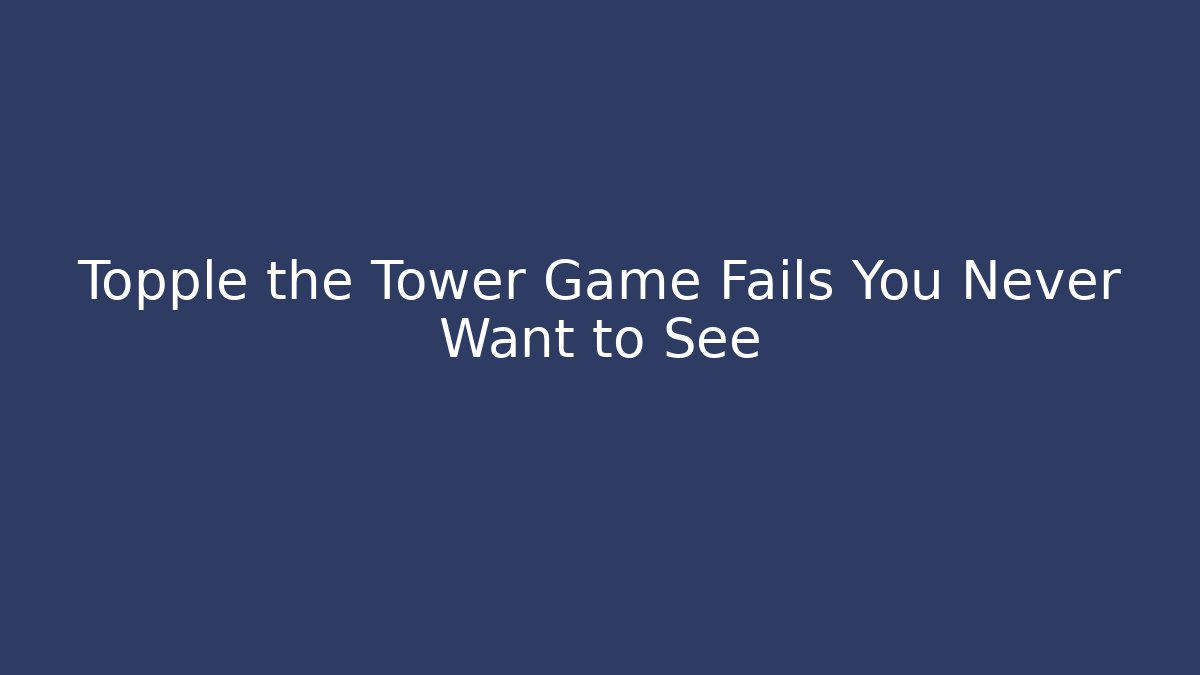Topple the Tower Game Fails You Never Want to See