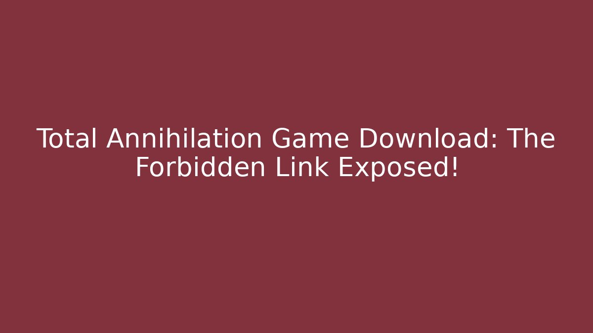 Total Annihilation Game Download: The Forbidden Link Exposed!