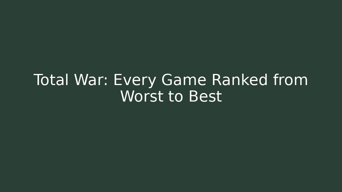 Total War: Every Game Ranked from Worst to Best - Celivion