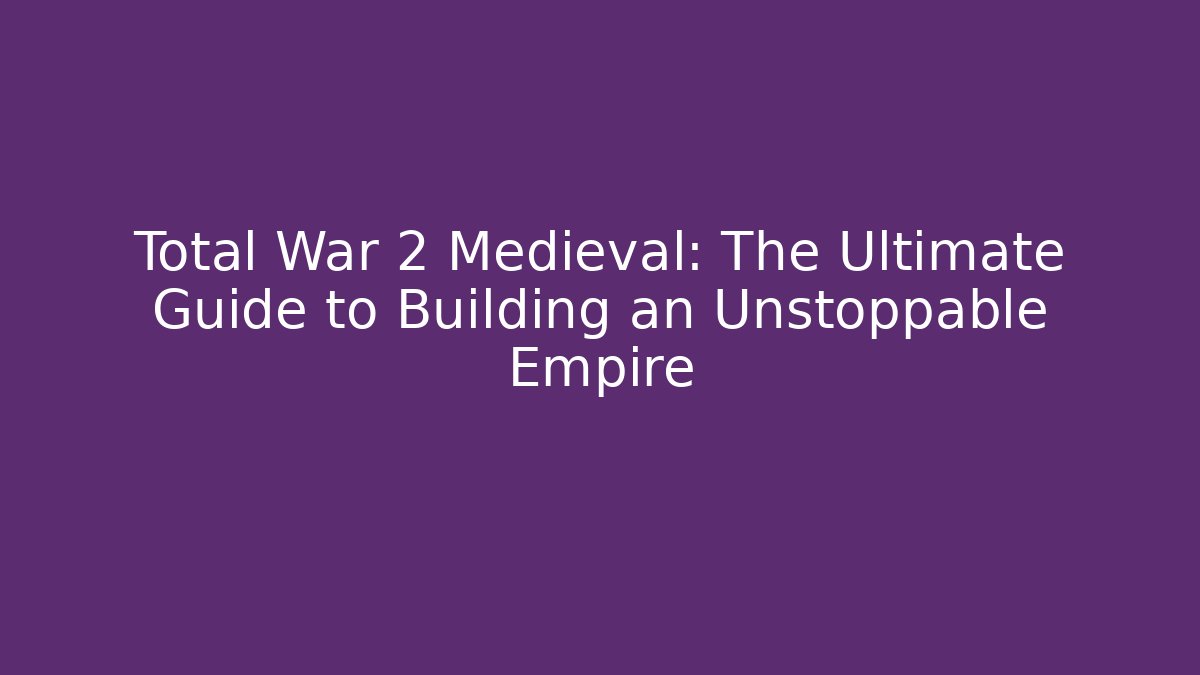 Total War 2 Medieval: The Ultimate Guide to Building an Unstoppable Empire