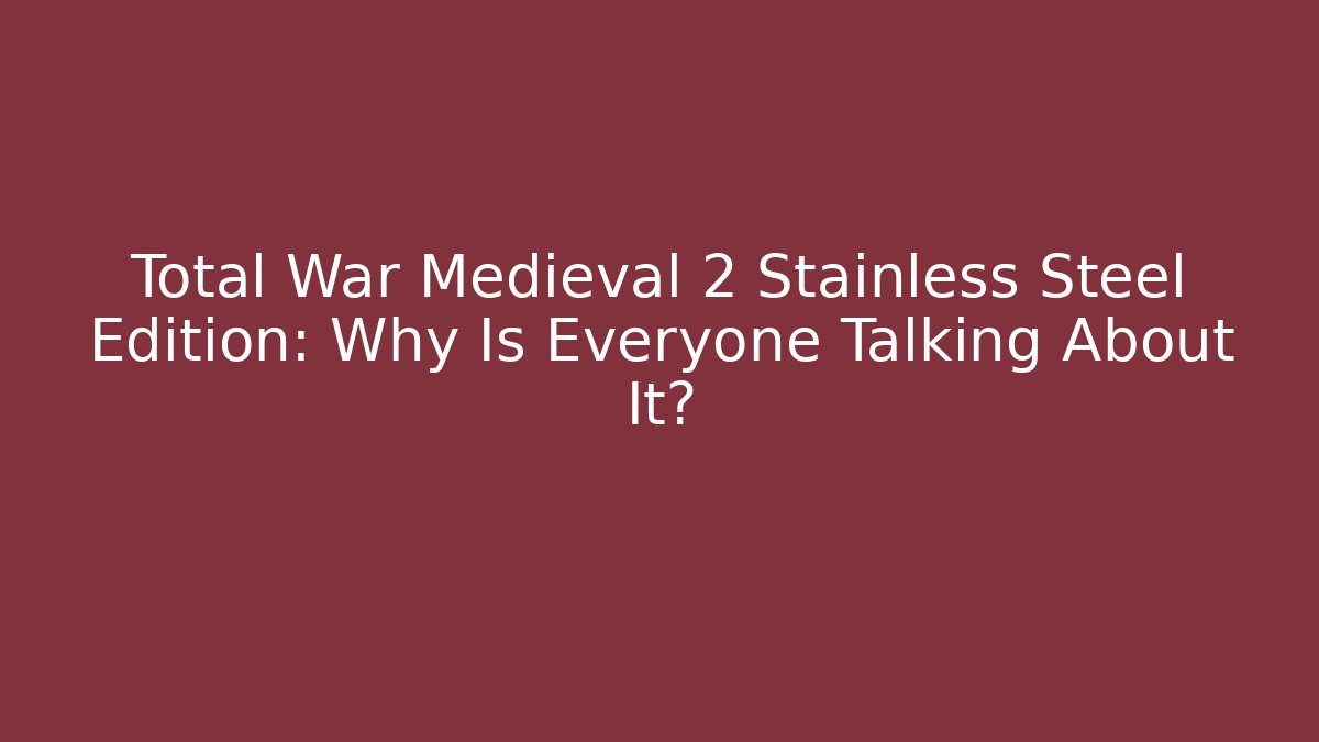 Total War Medieval 2 Stainless Steel Edition: Why Is Everyone Talking About It?