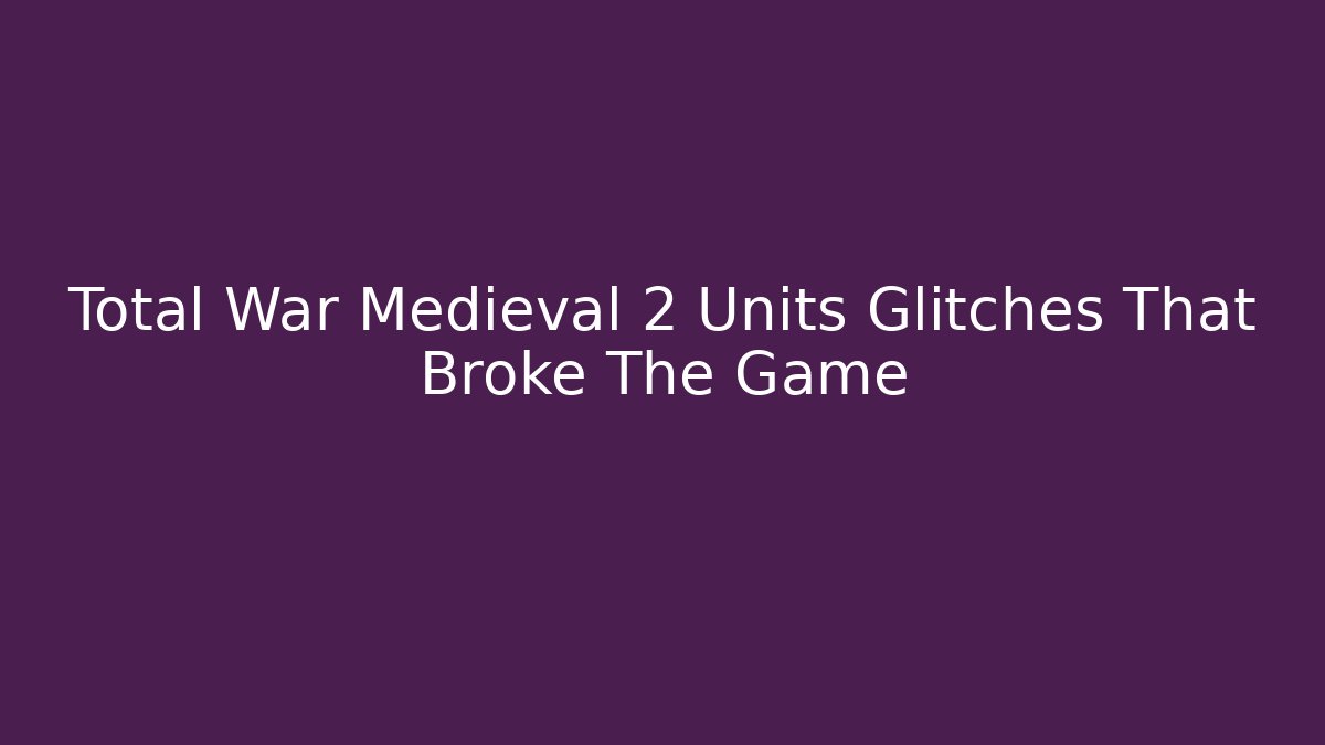 Total War Medieval 2 Units Glitches That Broke The Game