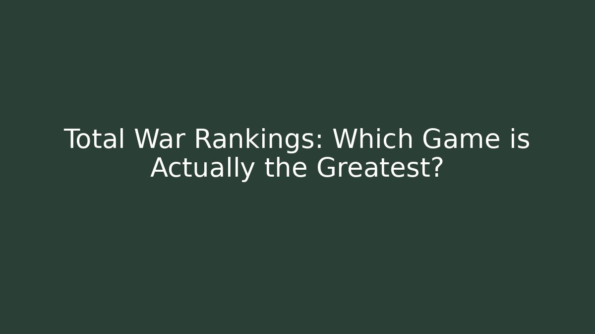 Total War Rankings: Which Game is Actually the Greatest? - Celivion