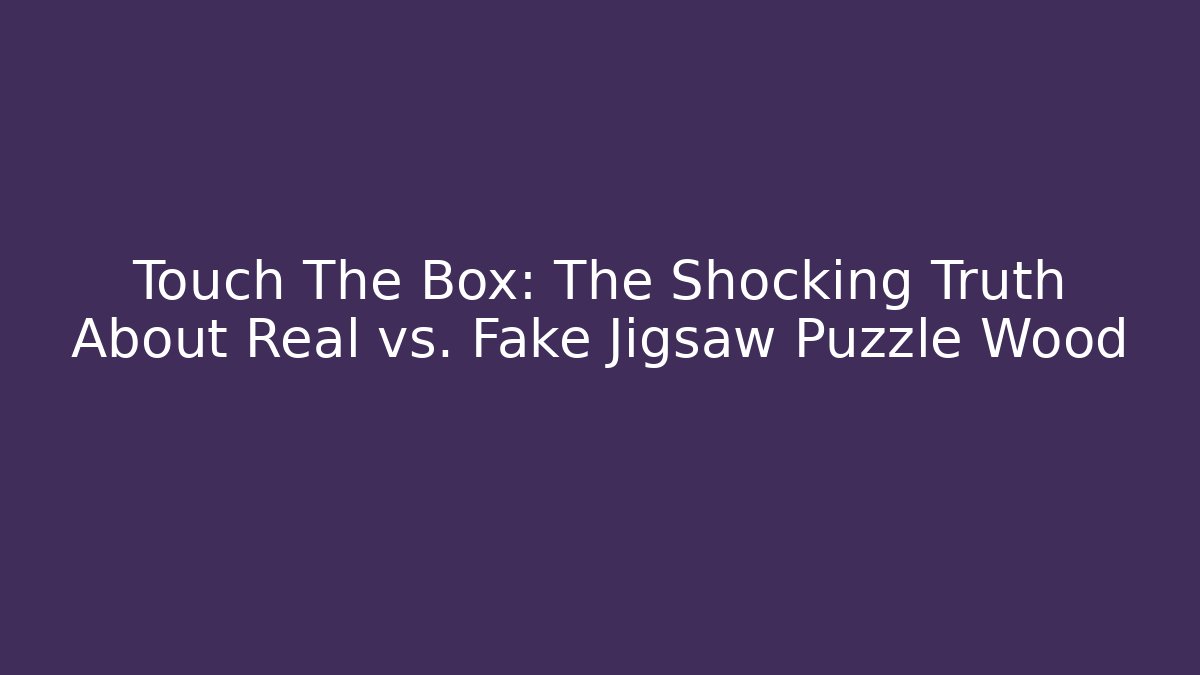 Touch The Box: The Shocking Truth About Real vs. Fake Jigsaw Puzzle Wood