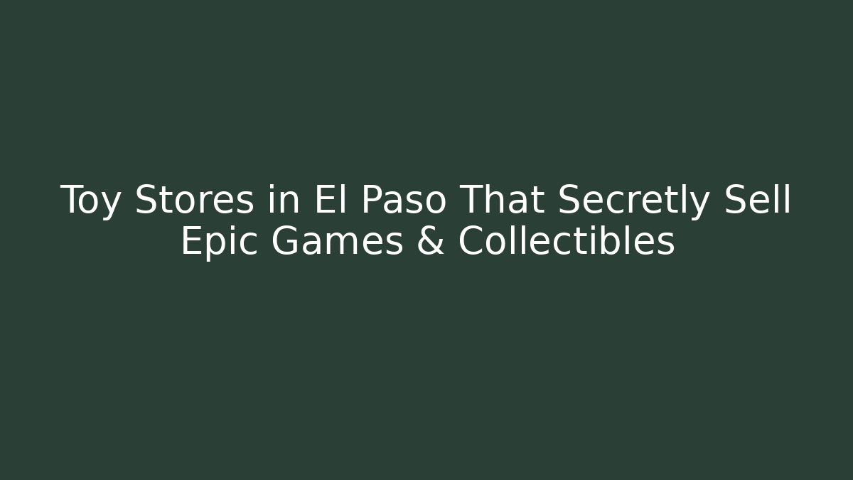 Toy Stores in El Paso That Secretly Sell Epic Games & Collectibles