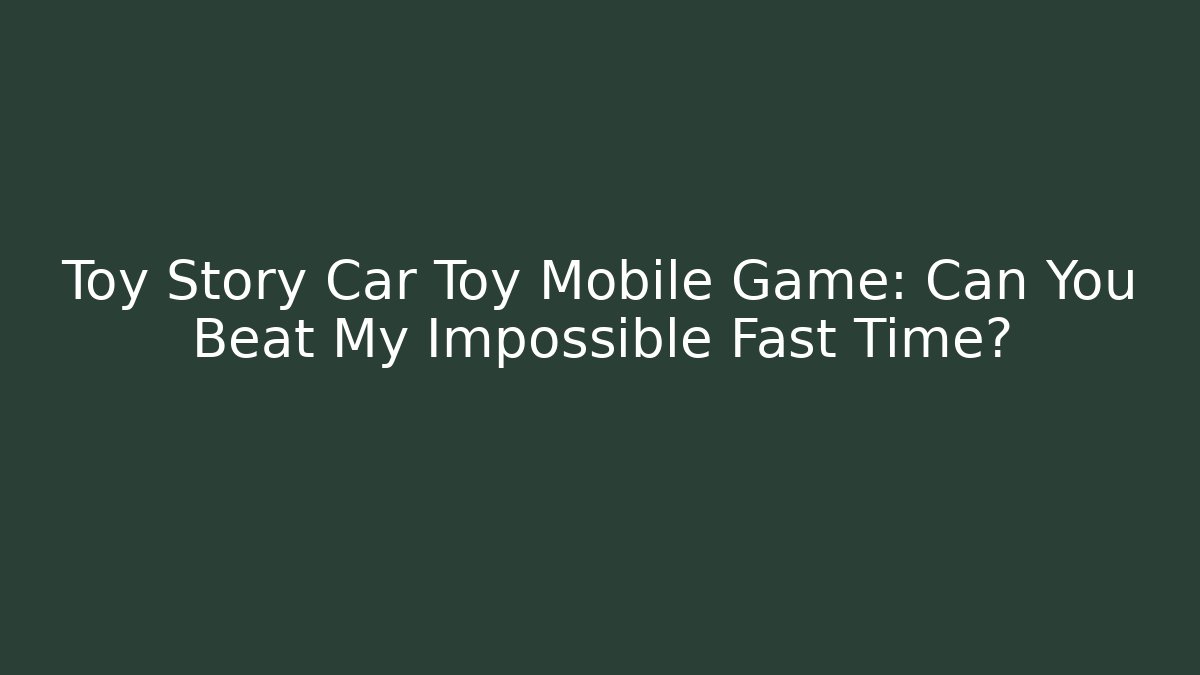 Toy Story Car Toy Mobile Game: Can You Beat My Impossible Fast Time?