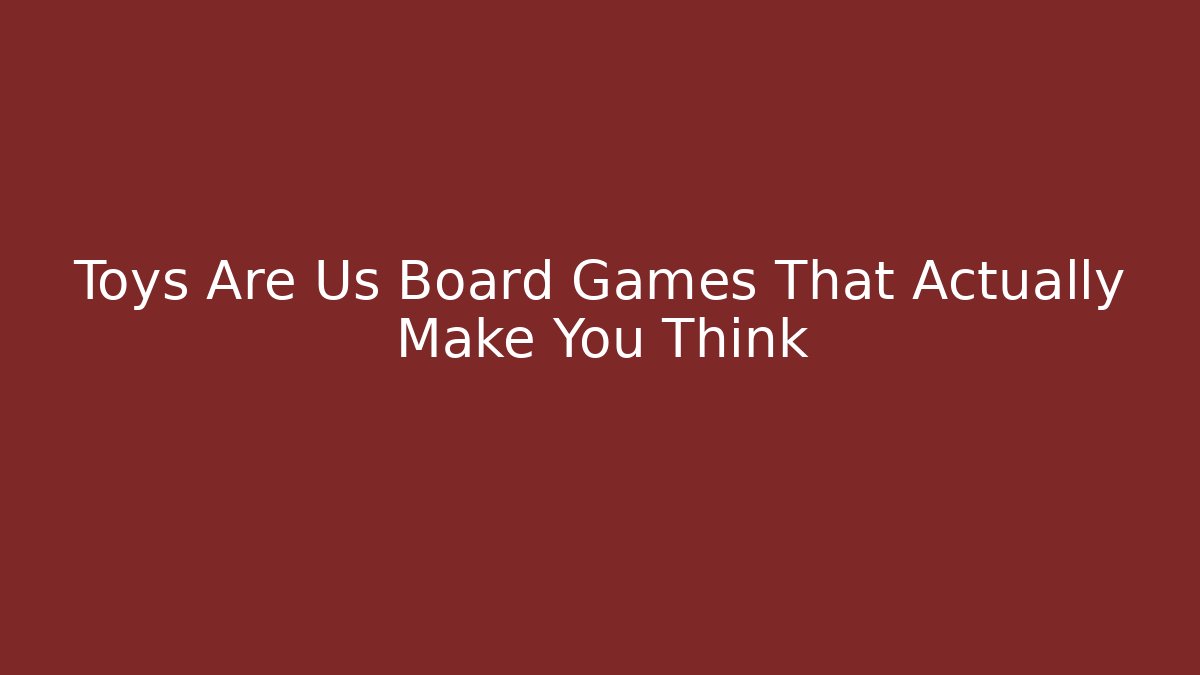 Toys Are Us Board Games That Actually Make You Think