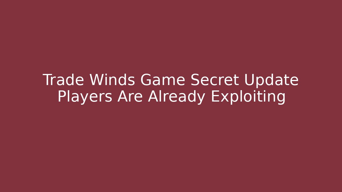 Trade Winds Game Secret Update Players Are Already Exploiting