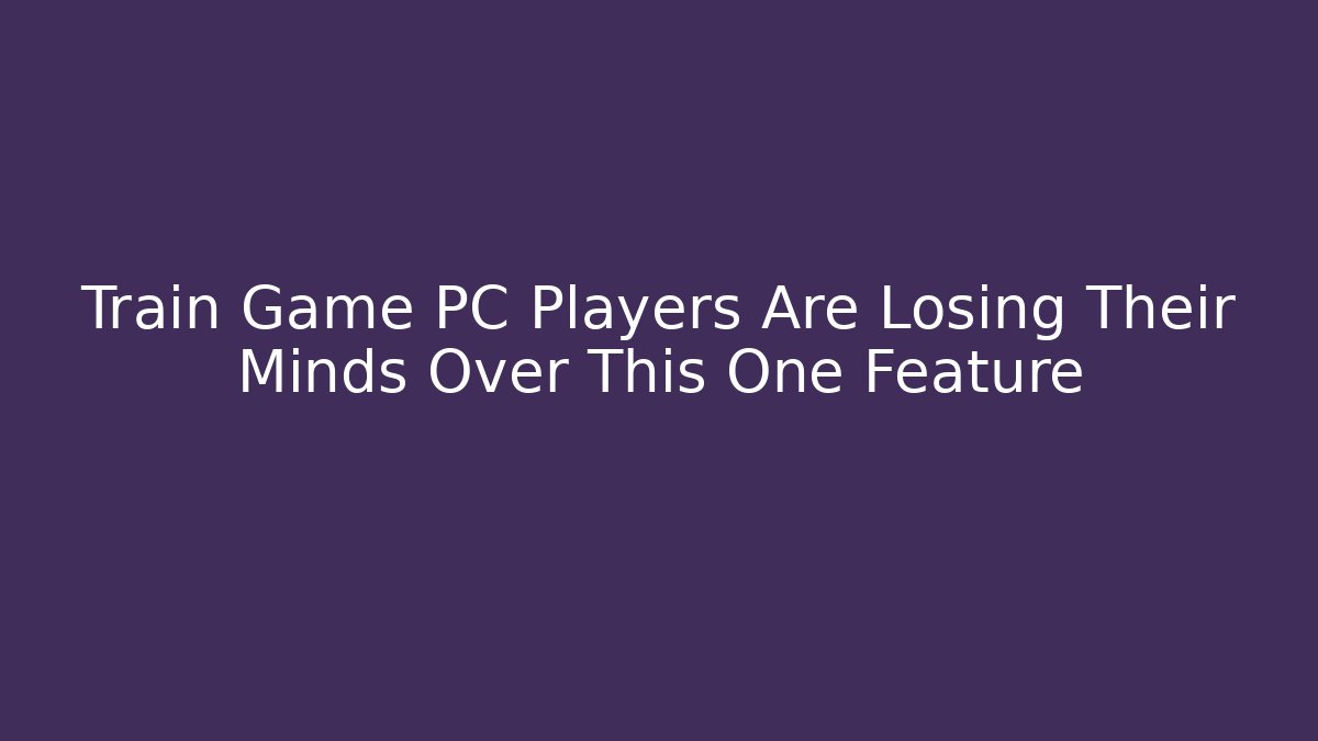Train Game PC Players Are Losing Their Minds Over This One Feature