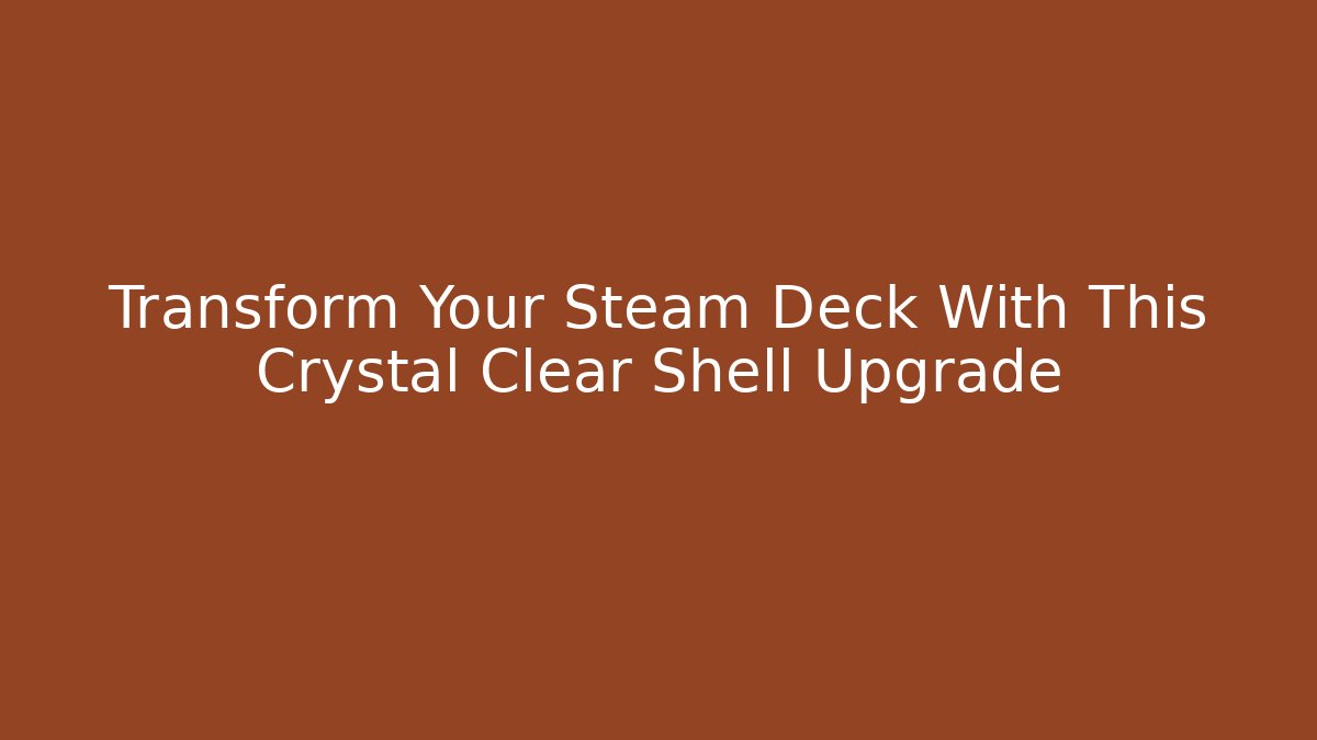 Transform Your Steam Deck With This Crystal Clear Shell Upgrade - Celivion