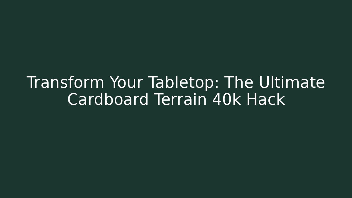 Transform Your Tabletop: The Ultimate Cardboard Terrain 40k Hack - Celivion