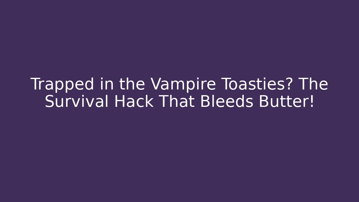 Trapped in the Vampire Toasties? The Survival Hack That Bleeds Butter!