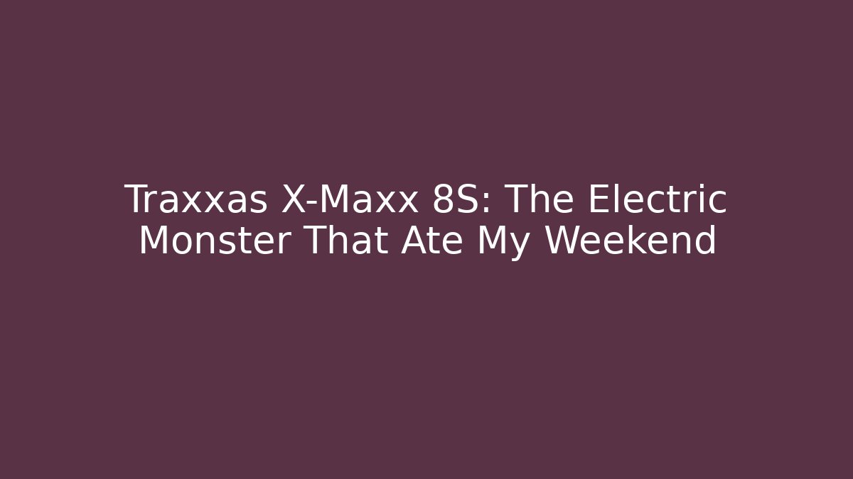 Traxxas X-Maxx 8S: The Electric Monster That Ate My Weekend