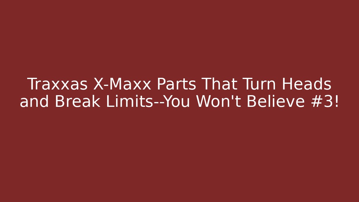 Traxxas X-Maxx Parts That Turn Heads and Break Limits—You Won’t Believe #3!