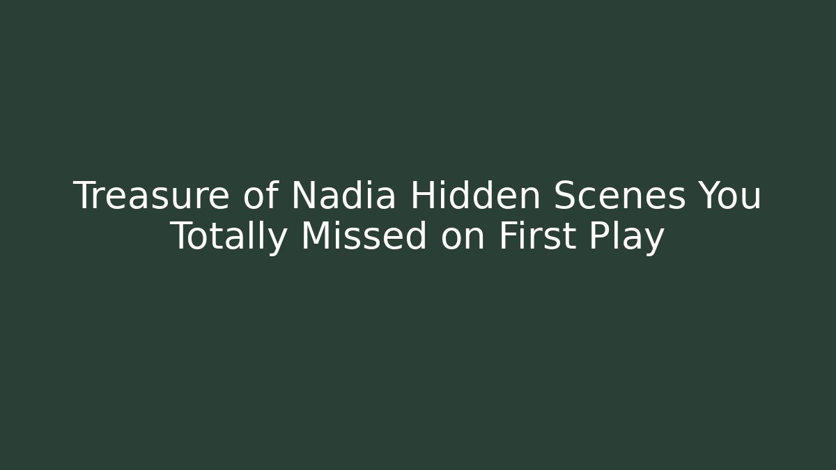 Treasure of Nadia Hidden Scenes You Totally Missed on First Play