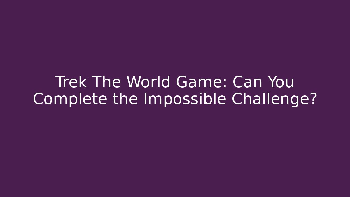 Trek The World Game: Can You Complete the Impossible Challenge?