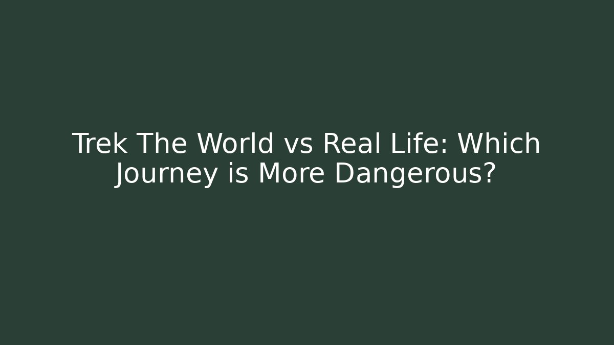 Trek The World vs Real Life: Which Journey is More Dangerous?