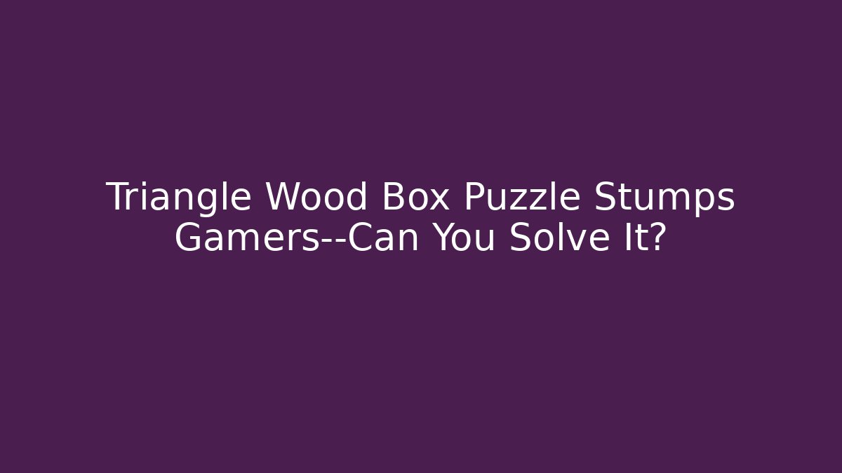 Triangle Wood Box Puzzle Stumps Gamers—Can You Solve It? - Celivion