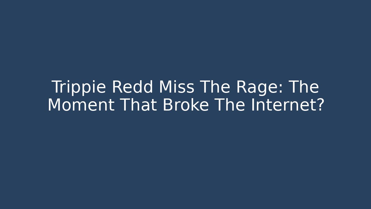Trippie Redd Miss The Rage: The Moment That Broke The Internet?