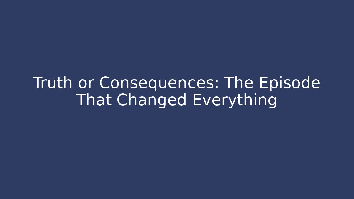 Truth or Consequences: The Episode That Changed Everything