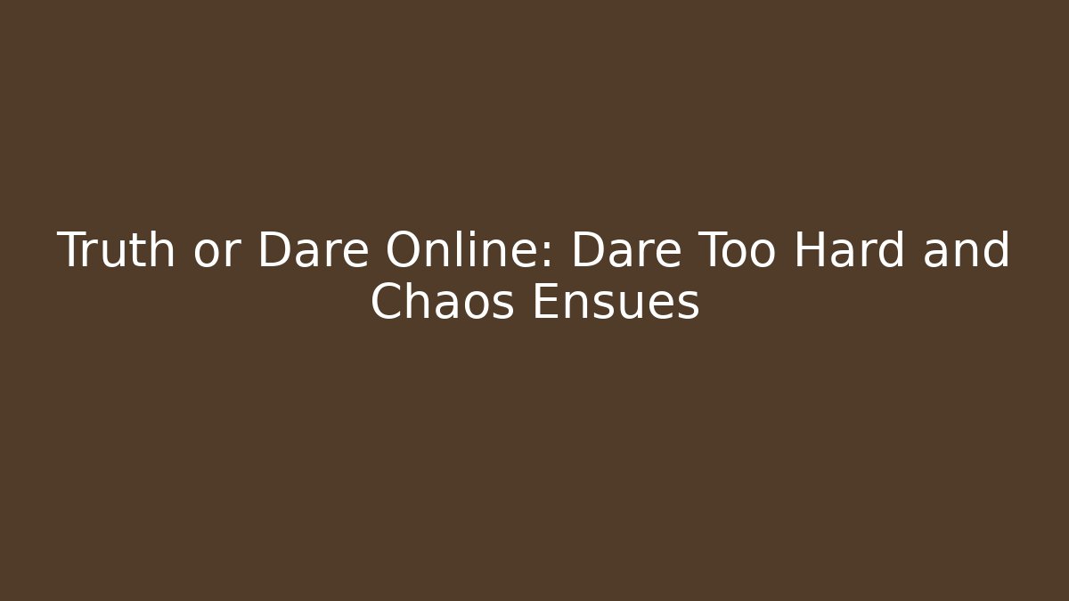 Truth or Dare Online: Dare Too Hard and Chaos Ensues