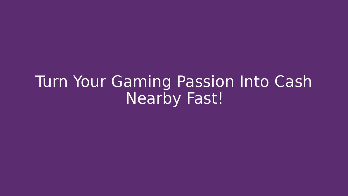 Turn Your Gaming Passion Into Cash Nearby Fast!