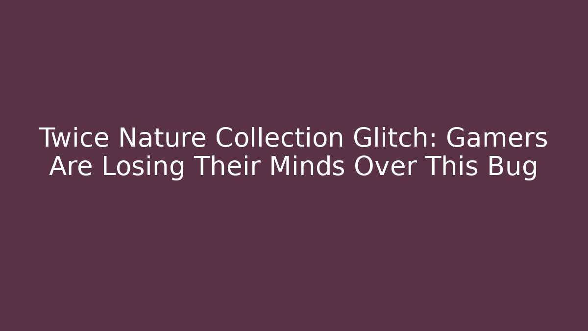 Twice Nature Collection Glitch: Gamers Are Losing Their Minds Over This Bug