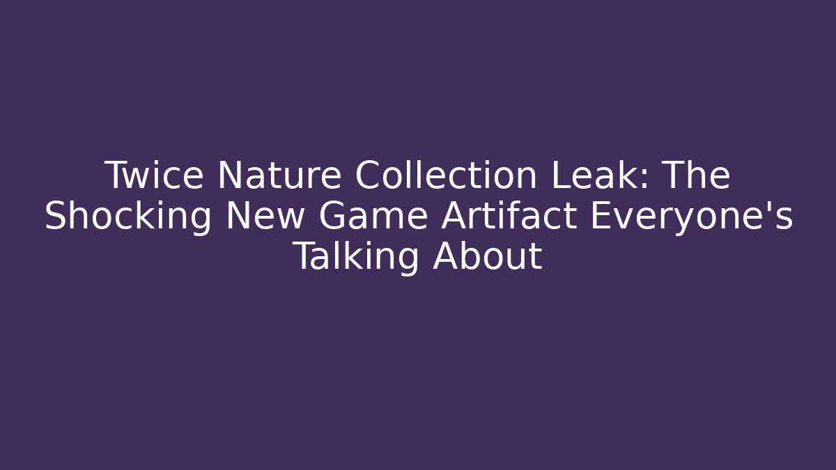 Twice Nature Collection Leak: The Shocking New Game Artifact Everyone’s Talking About
