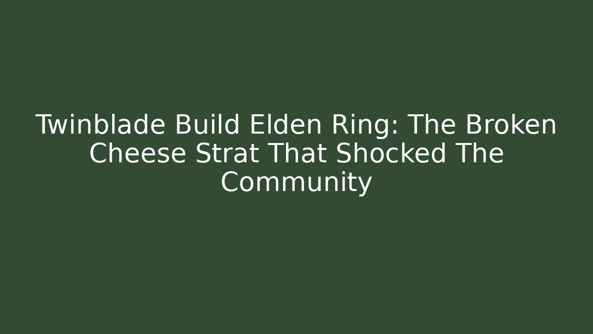 Twinblade Build Elden Ring: The Broken Cheese Strat That Shocked The Community